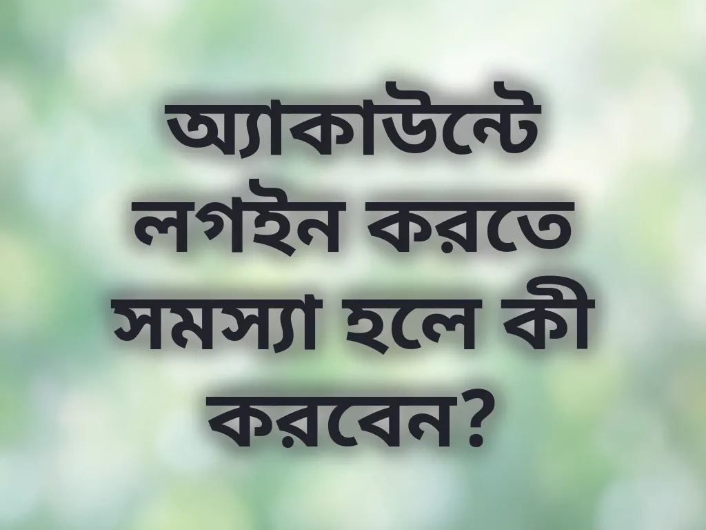 অ্যাকাউন্টে লগইন করতে সমস্যা হলে কী করবেন?