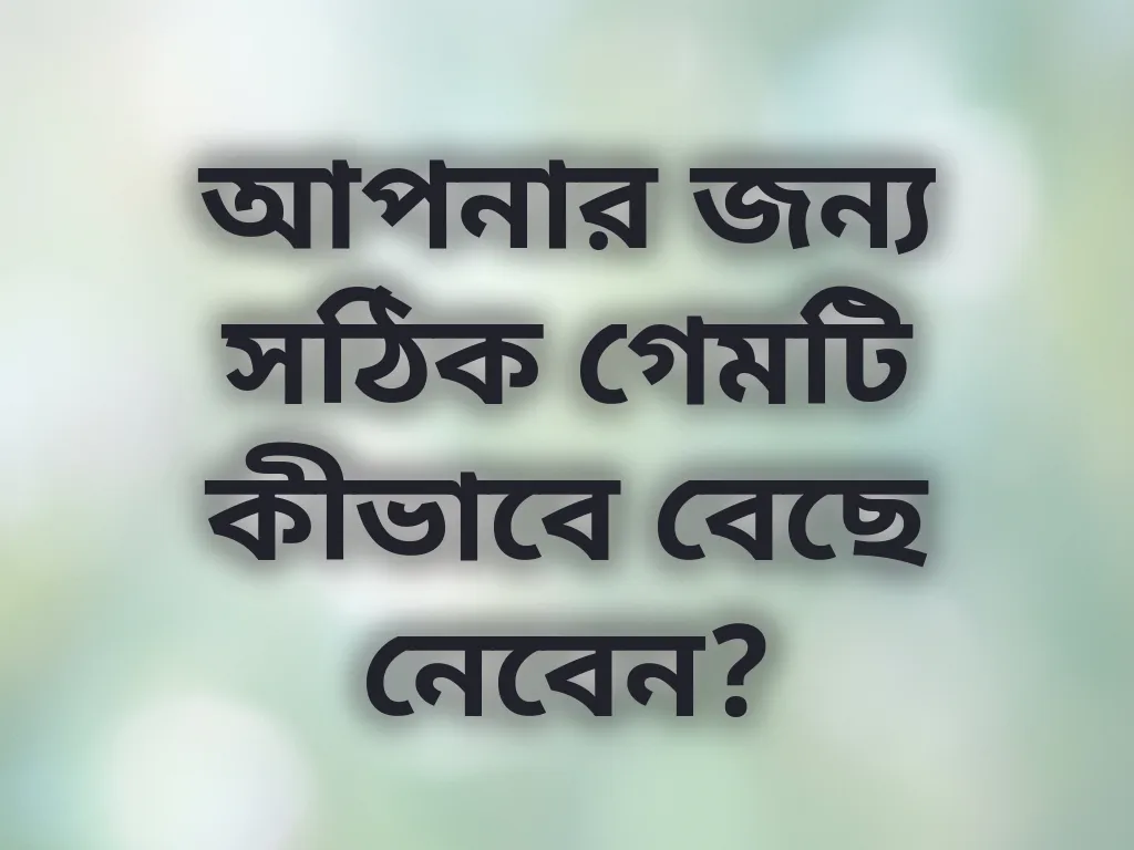 আপনার জন্য সঠিক গেমটি কীভাবে বেছে নেবেন?