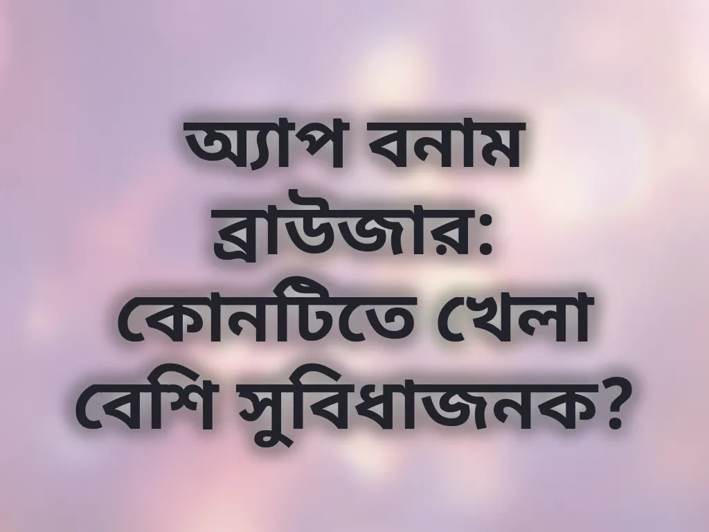 অ্যাপ বনাম ব্রাউজার: কোনটিতে খেলা বেশি সুবিধাজনক?